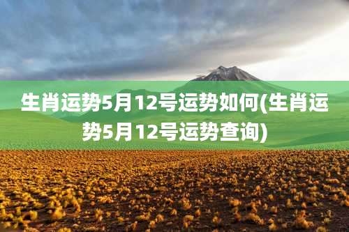 生肖运势5月12号运势如何(生肖运势5月12号运势查询)