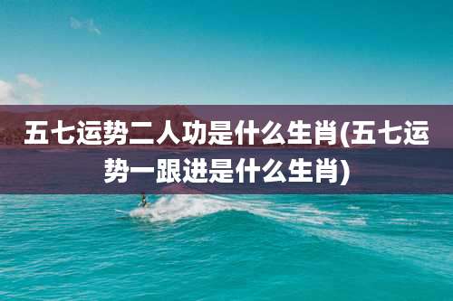五七运势二人功是什么生肖(五七运势一跟进是什么生肖)