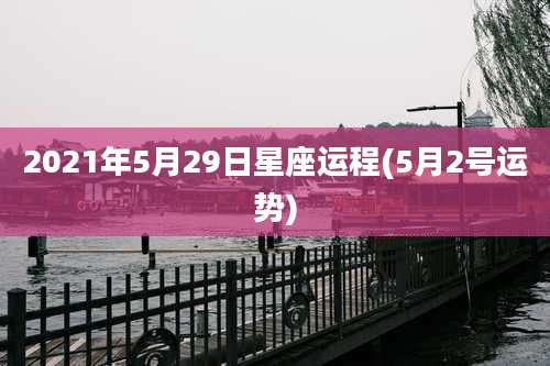 2021年5月29日星座运程(5月2号运势)