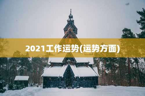 2021工作运势(运势方面)