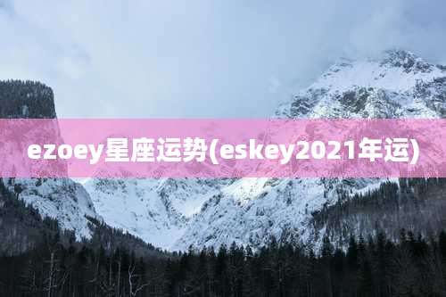 ezoey星座运势(eskey2021年运)