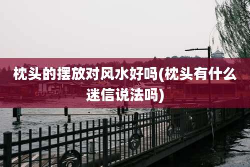 枕头的摆放对风水好吗(枕头有什么迷信说法吗)