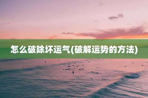 怎么破除坏运气(破解运势的方法)
