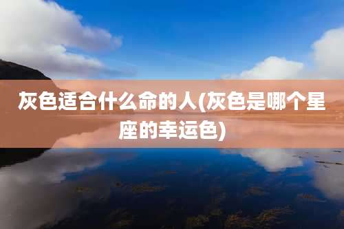 灰色适合什么命的人(灰色是哪个星座的幸运色)