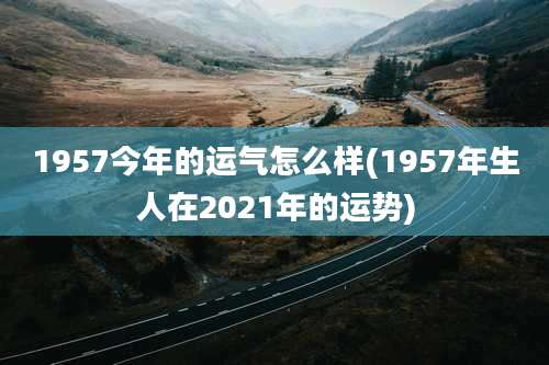 1957今年的运气怎么样(1957年生人在2021年的运势)