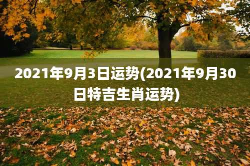 2021年9月3日运势(2021年9月30日特吉生肖运势)