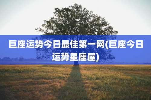 巨座运势今日最佳第一网(巨座今日运势星座屋)