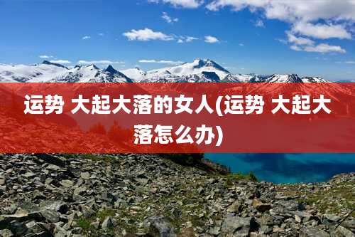 运势 大起大落的女人(运势 大起大落怎么办)