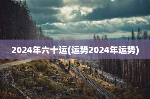 2024年六十运(运势2024年运势)