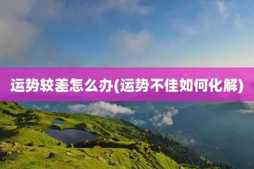 运势较差怎么办(运势不佳如何化解)