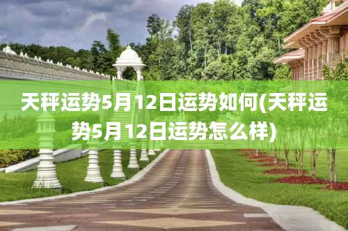 天秤运势5月12日运势如何(天秤运势5月12日运势怎么样)