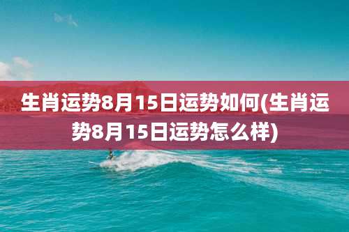 生肖运势8月15日运势如何(生肖运势8月15日运势怎么样)