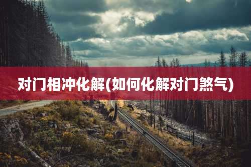 对门相冲化解(如何化解对门煞气)