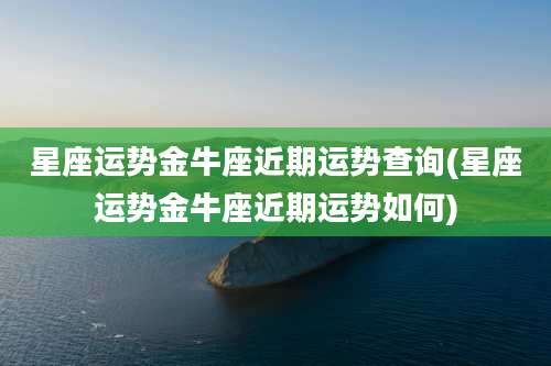 星座运势金牛座近期运势查询(星座运势金牛座近期运势如何)