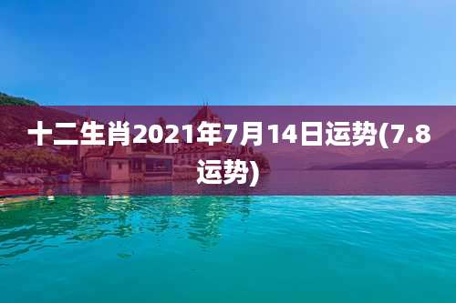 十二生肖2021年7月14日运势(7.8运势)