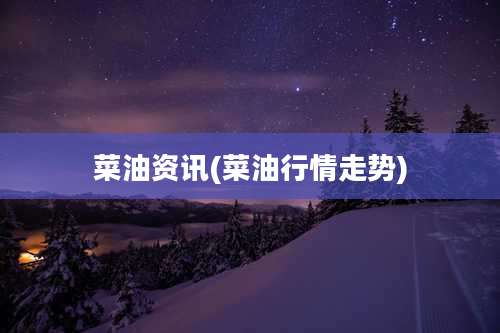 菜油资讯(菜油行情走势)