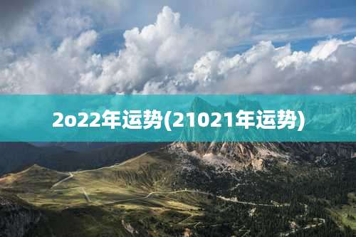 2o22年运势(21021年运势)