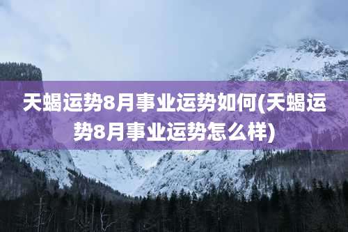 天蝎运势8月事业运势如何(天蝎运势8月事业运势怎么样)