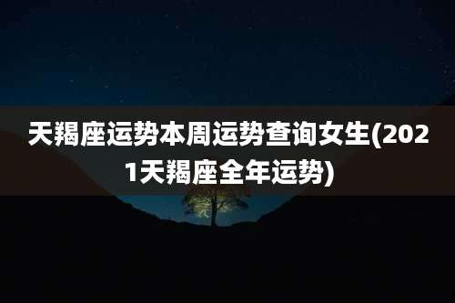 天羯座运势本周运势查询女生(2021天羯座全年运势)