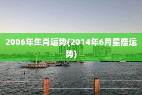 2006年生肖运势(2014年6月星座运势)