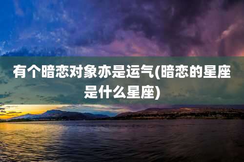 有个暗恋对象亦是运气(暗恋的星座是什么星座)