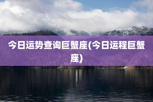 今日运势查询巨蟹座(今日运程巨蟹座)