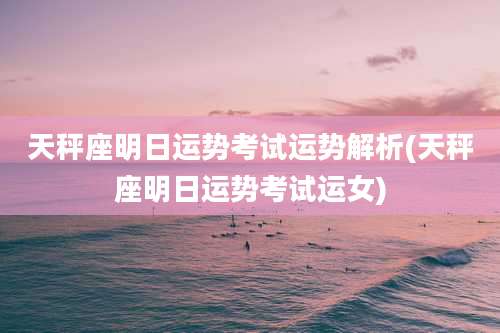 天秤座明日运势考试运势解析(天秤座明日运势考试运女)