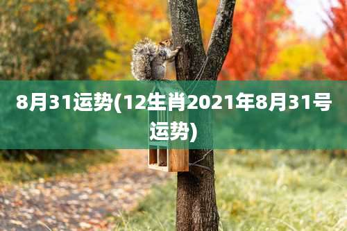 8月31运势(12生肖2021年8月31号运势)
