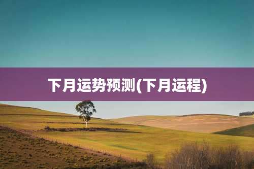 下月运势预测(下月运程)