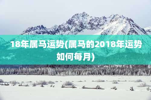 18年属马运势(属马的2018年运势如何每月)
