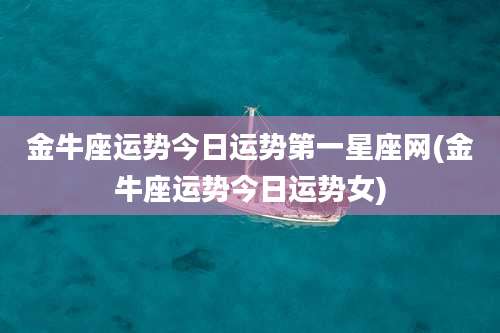 金牛座运势今日运势第一星座网(金牛座运势今日运势女)