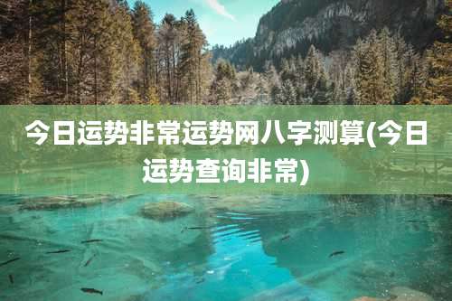 今日运势非常运势网八字测算(今日运势查询非常)