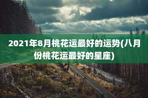 2021年8月桃花运最好的运势(八月份桃花运最好的星座)
