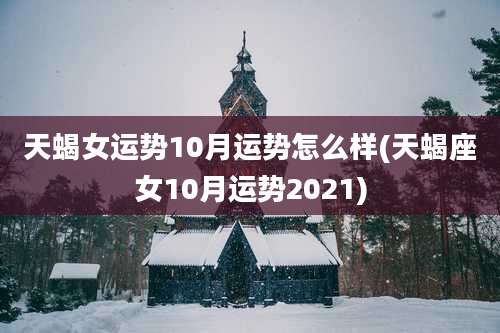 天蝎女运势10月运势怎么样(天蝎座女10月运势2021)