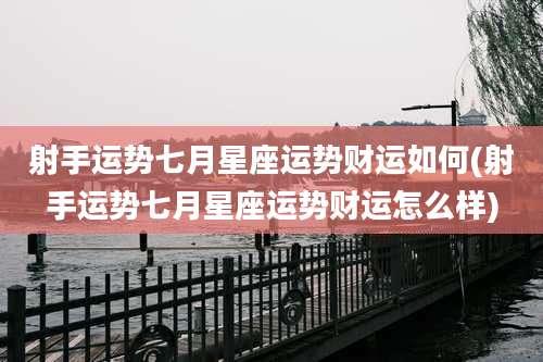 射手运势七月星座运势财运如何(射手运势七月星座运势财运怎么样)