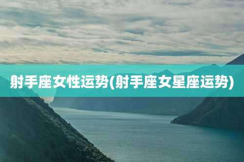 射手座女性运势(射手座女星座运势)