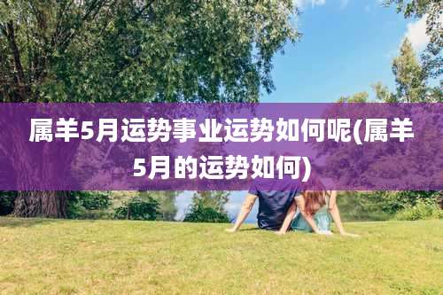 属羊5月运势事业运势如何呢(属羊5月的运势如何)