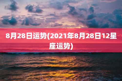 8月28日运势(2021年8月28日12星座运势)