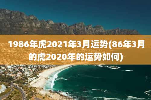 1986年虎2021年3月运势(86年3月的虎2020年的运势如何)