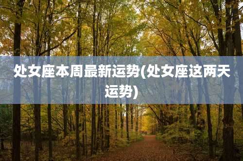 处女座本周最新运势(处女座这两天运势)