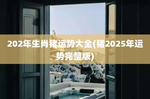 202年生肖猪运势大全(猪2025年运势完整版)