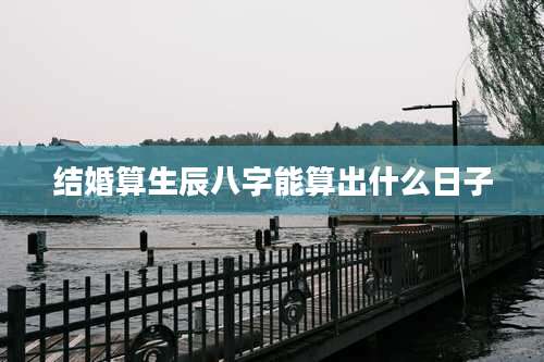 结婚算生辰八字能算出什么日子