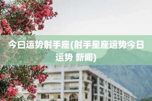 今曰运势射手座(射手星座运势今日运势 新闻)