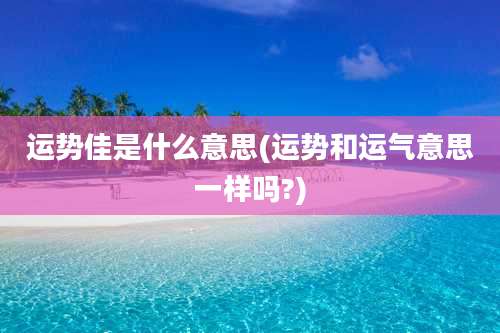 运势佳是什么意思(运势和运气意思一样吗?)