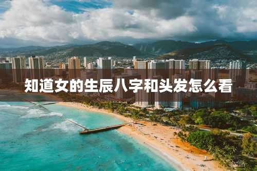 知道女的生辰八字和头发怎么看