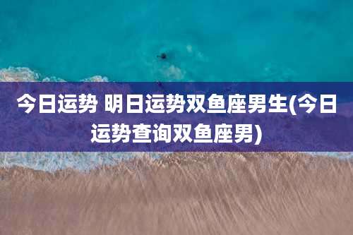今日运势 明日运势双鱼座男生(今日运势查询双鱼座男)