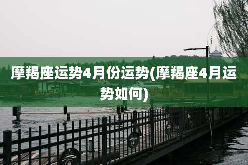 摩羯座运势4月份运势(摩羯座4月运势如何)