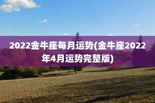 2022金牛座每月运势(金牛座2022年4月运势完整版)
