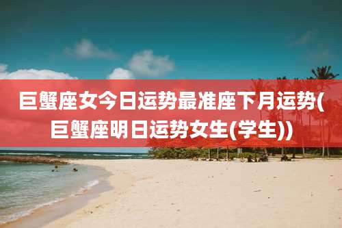 巨蟹座女今日运势最准座下月运势(巨蟹座明日运势女生(学生))