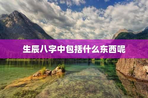 生辰八字中包括什么东西呢